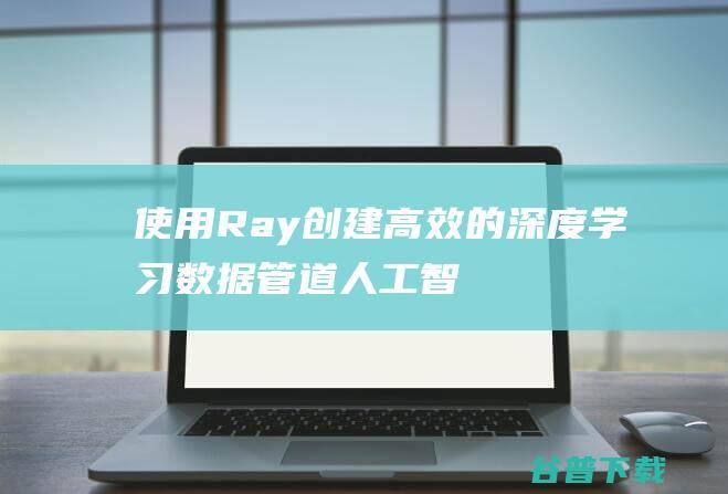 使用Ray创建高效的深度学习数据管道人工智