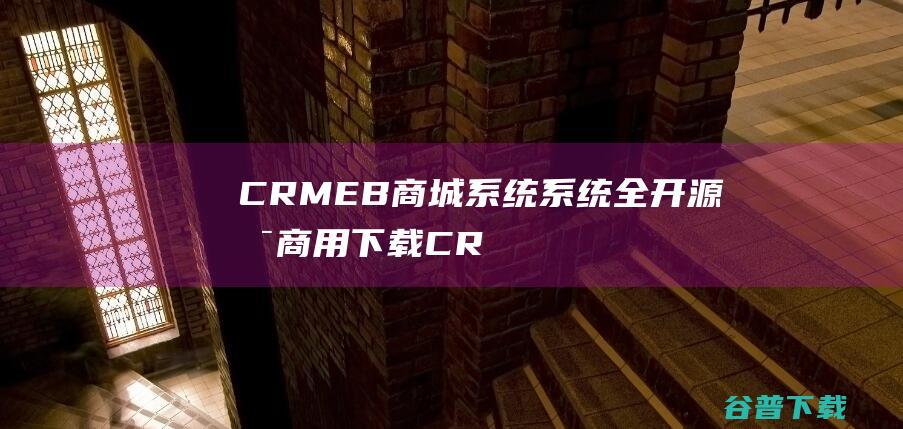 CRMEB商城系统系统全开源可商用下载_CRMEB商城系统系统全开源可商用开源版免费下载