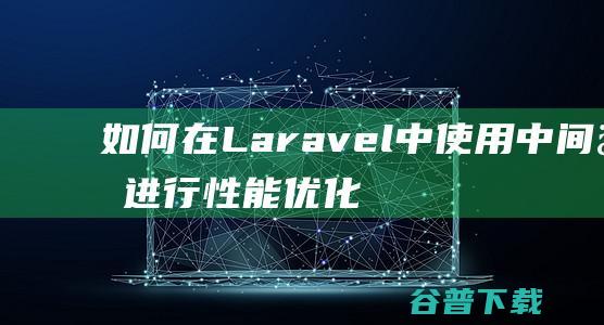 如何在Laravel中使用中间件进行性能优化-Laravel