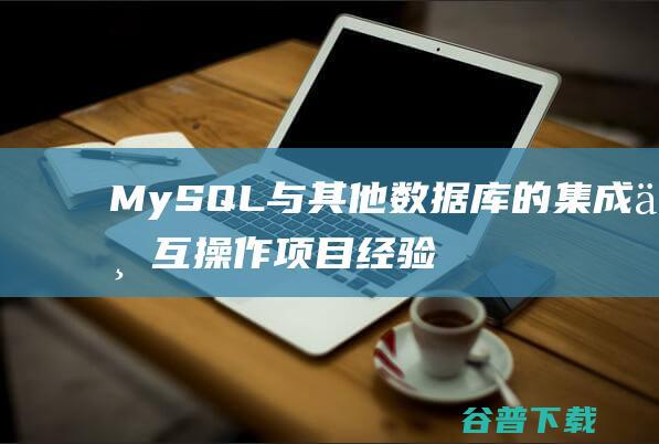 MySQL与其他数据库的集成与互操作项目经验总结-mysql教程
