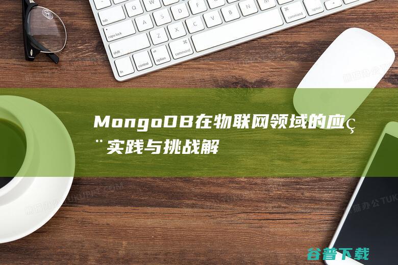 MongoDB在物联网领域的应用实践与挑战解析-MongoDB