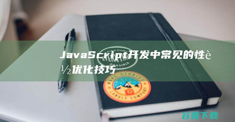 JavaScript开发中常见的性能优化技巧与实战经验-js教程