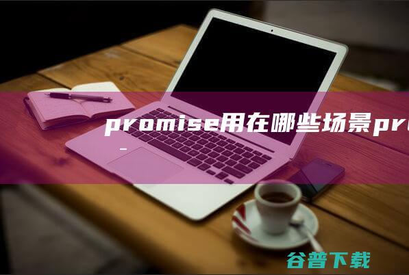 promise用在哪些场景_promise可以用在什么场景-前端问答