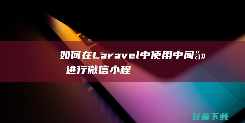 如何在Laravel中使用中间件进行微信小程序开发-Laravel
