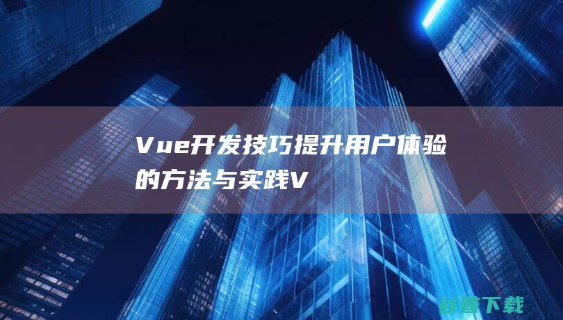 Vue开发技巧：提升用户体验的方法与实践-Vue.js