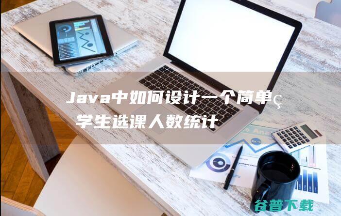 Java中如何设计一个简单的学生选课人数统计系统？-java教程