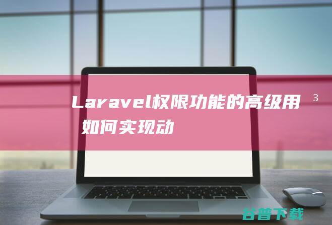 Laravel权限功能的高级用法：如何实现动态权限分配-Laravel