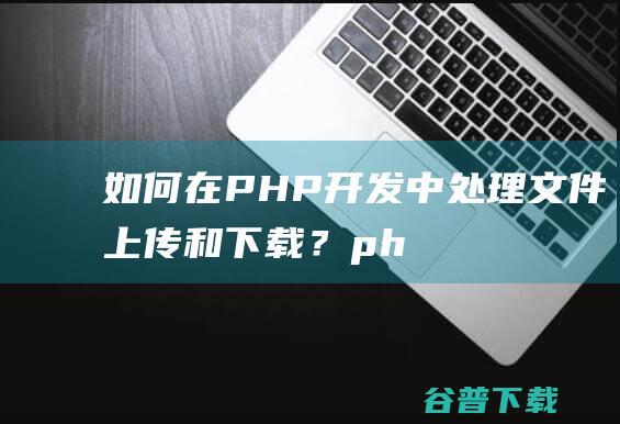 如何在PHP开发中处理文件上传和下载？-php教程