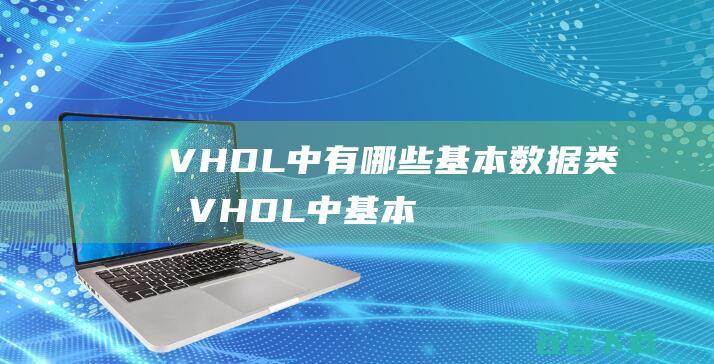 VHDL中有哪些基本数据类型_VHDL中基本数据类型有哪些-前端问答