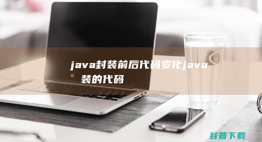 java封装前后代码变化，java封装的代码-Java