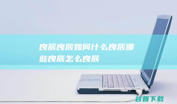 良辰，良辰如何，什么良辰，哪些良辰，怎么良辰