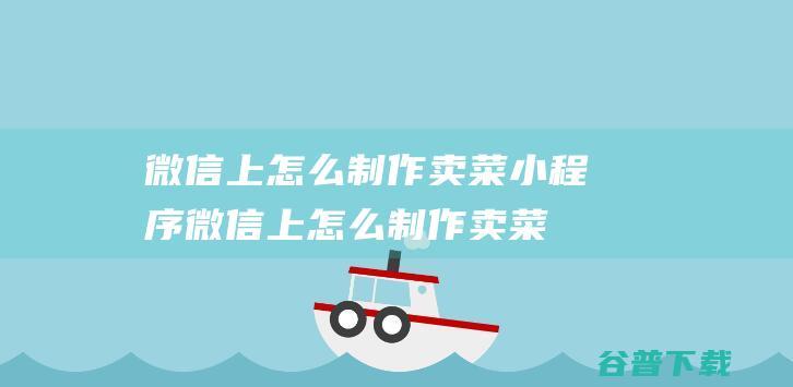 微信上怎么制作卖菜小程序，微信上怎么制作卖菜小程序视频-小程序