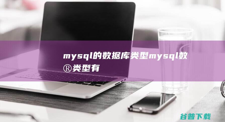mysql的数据库类型，mysql数据类型有哪些,并举例-MySQL