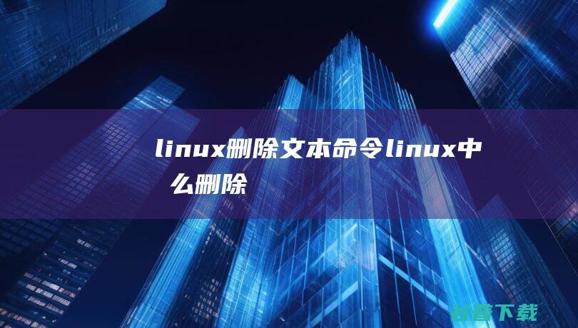 linux删除文本命令，linux中怎么删除文件中所写的内容?-Linux