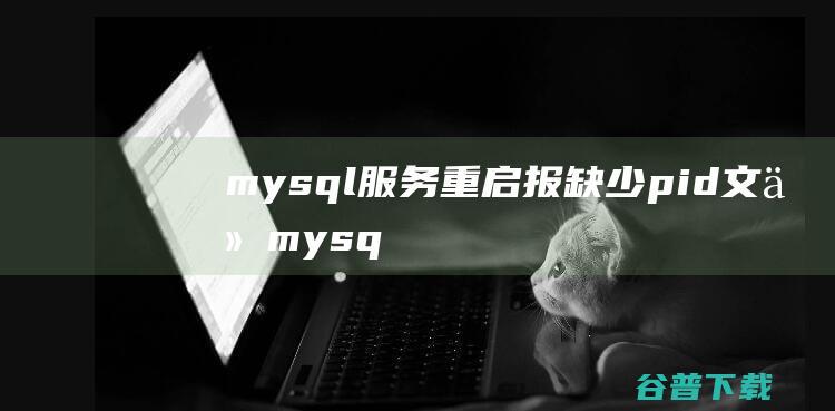 mysql服务重启报缺少pid文件，mysqlpid文件缺失怎么办-MySQL