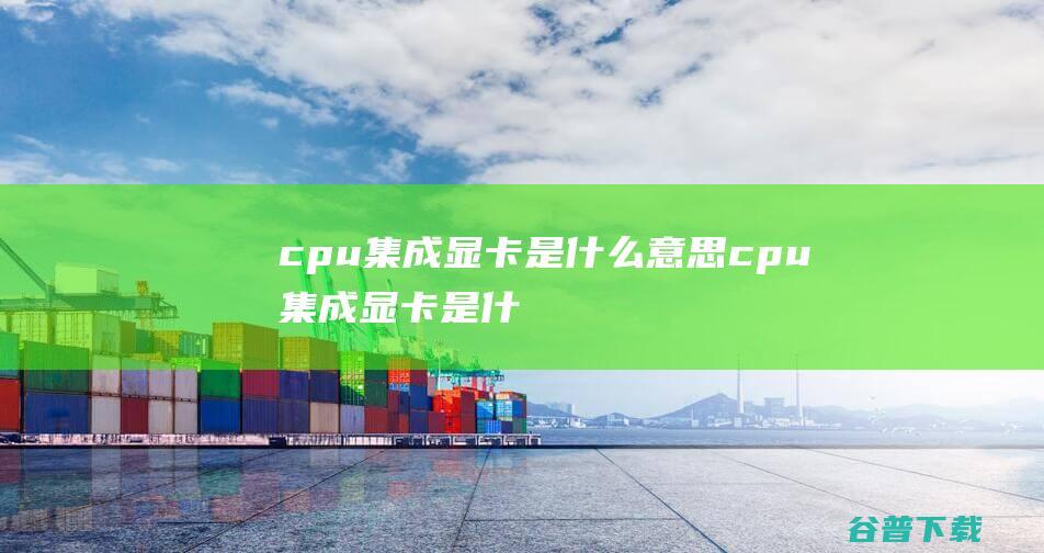 cpu集成显卡是什么意思，cpu集成显卡是什么意思和独立显卡-CPU