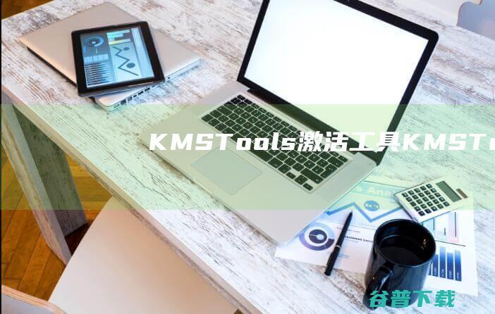KMSTools激活工具-KMSTools(KMS激活工具)v2023.10.18绿色版