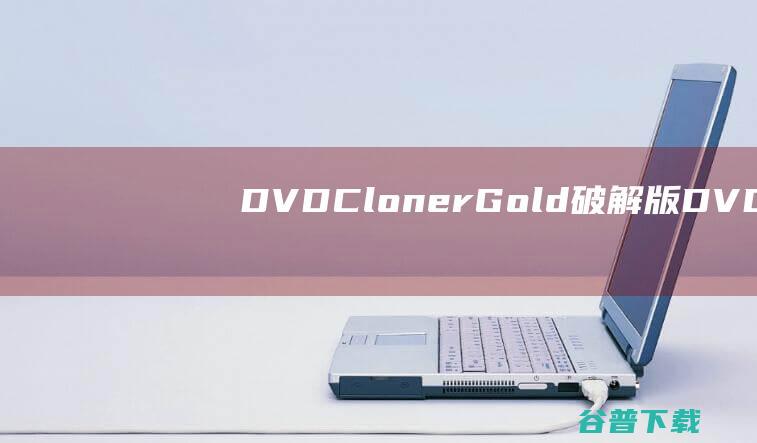 DVD-ClonerGold破解版-DVD-ClonerGold(DVD拷贝工具)v20.30.1481免费版