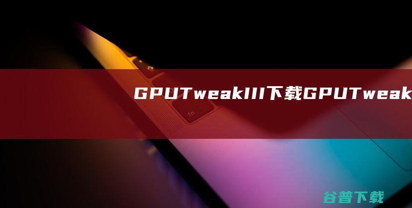 GPUTweakIII下载-GPUTweakIII(华硕显卡超频工具)v1.6.9.4中文版