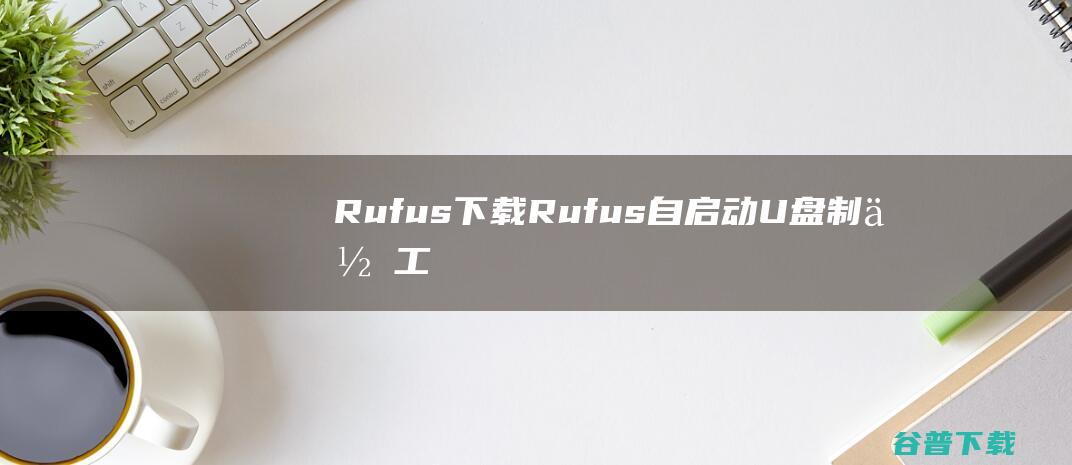 Rufus下载-Rufus(自启动U盘制作工具)v4.3.2090绿色中文版
