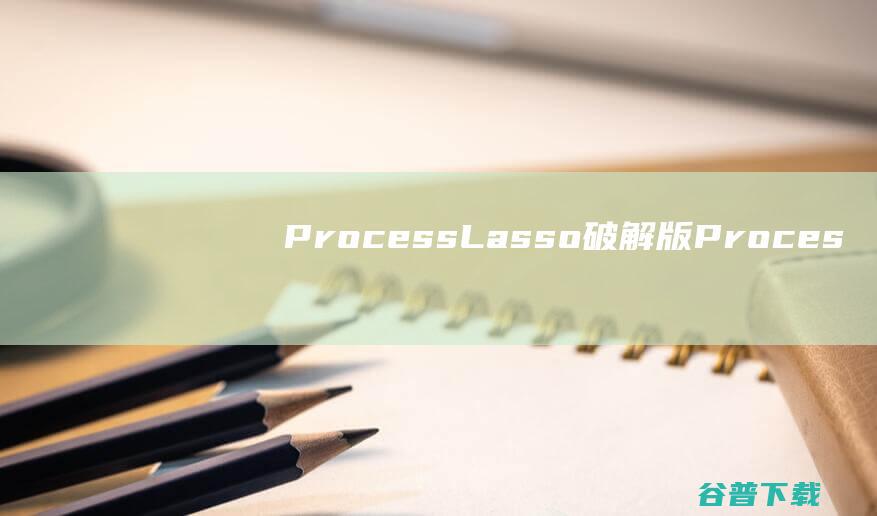 ProcessLasso破解版-ProcessLasso(CPU优化工具)v12.4.1.10中文版