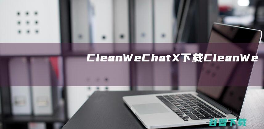 CleanWeChatX下载-CleanWeChatX(微信数据深度清理)v2.0绿色版