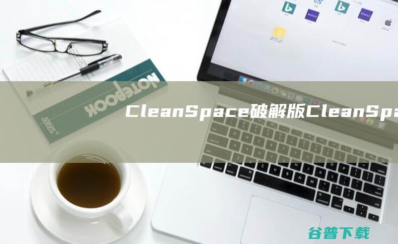 CleanSpace破解版-CleanSpacePro(浏览器缓存清理工具)v7.55免费版