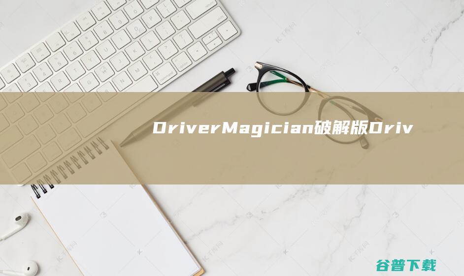 DriverMagician破解版-DriverMagician(驱动备份工具)v5.5汉化免费版