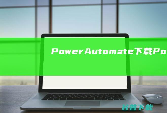 PowerAutomate下载-PowerAutomate(微软自动化工具)v2.37官方免费版