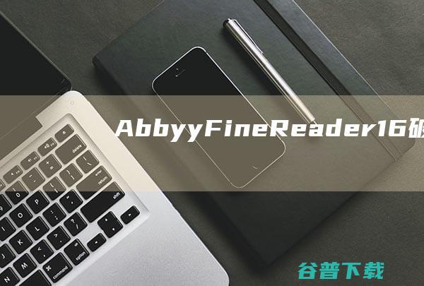 AbbyyFineReader16破解版下载-AbbyyFineReader16中文破解版v16.0.14.7295免激活版