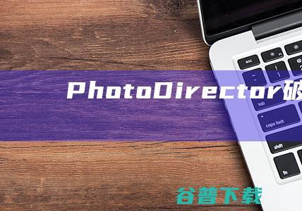 PhotoDirector破解版下载-PhotoDirector中文破解版v15.0.1013免费版