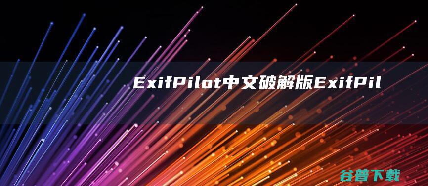 ExifPilot中文破解版-ExifPilot(Exif编辑器)v6.22免费版