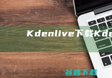 Kdenlive下载-Kdenlive(视频剪辑软件)v23.08.2中文免费版