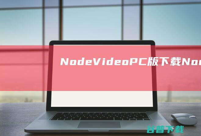 NodeVideoPC版下载-NodeVideo电脑版v6.8.3官方最新版
