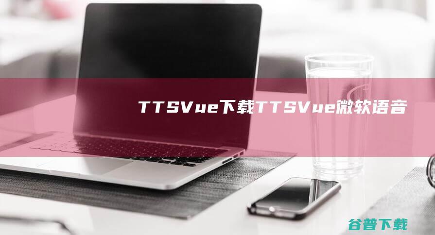 TTS-Vue下载-TTS-Vue(微软语音合成工具)v1.9.15最新版