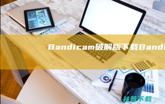 Bandicam破解版下载-Bandicam中文破解版v7.0.0.2117含注册机