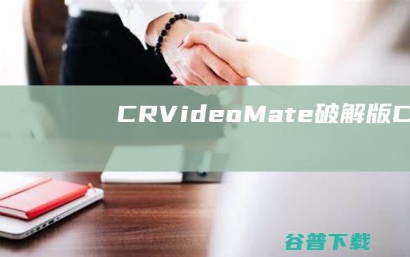 CRVideoMate破解版-CRVideoMate(视频综合处理工具)v1.7.4.6绿色版