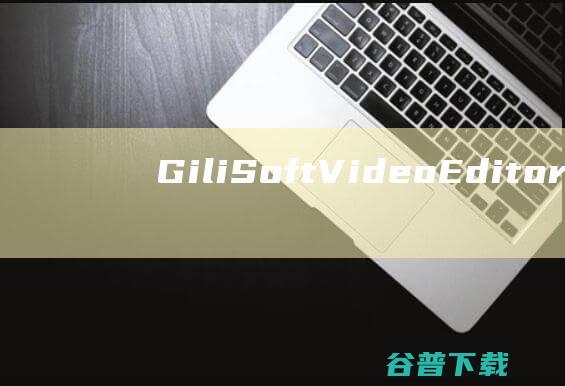 GiliSoftVideoEditor破解版下载-GiliSoftVideoEditor中文破解版v17.3免注册版