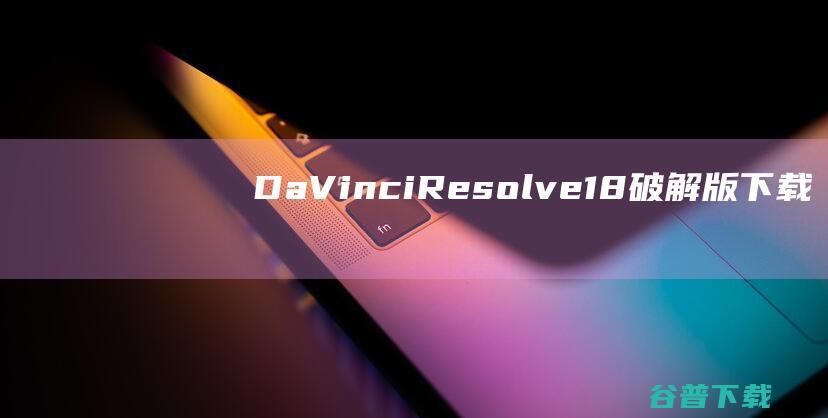 DaVinciResolve18破解版下载-DaVinciResolveStudio18破解版v18.6.2中文免费版