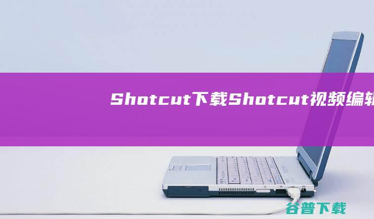 Shotcut下载-Shotcut(视频编辑软件)v23.9.29中文免费版
