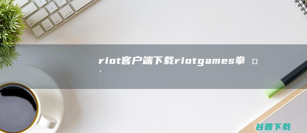 riot客户端下载-riotgames(拳头游戏客户端)v2023.74.0.2官方中文版
