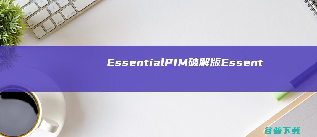 EssentialPIM破解版-EssentialPIM(个人信息管理)v11.7.2免费版
