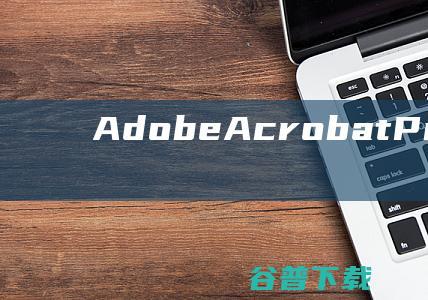 AdobeAcrobatProDC破解版下载-AdobeAcrobatProDC中文破解版v2023.006.20360免激活码版