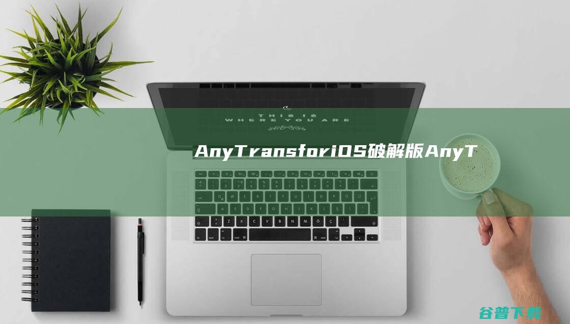 AnyTransforiOS破解版-AnyTransforiOS(IOS传输管理工具)v8.9.6免费版