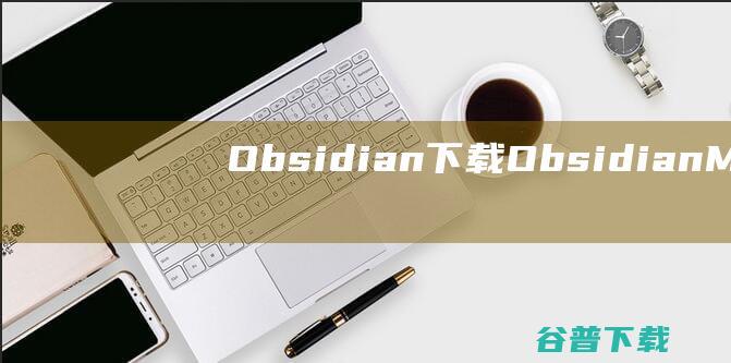 Obsidian下载-Obsidian(Markdown编辑器)v1.4.16官方免费版