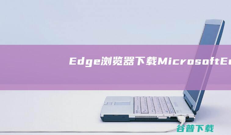 Edge浏览器下载-MicrosoftEdge浏览器v119.0.2151.44官方增强版