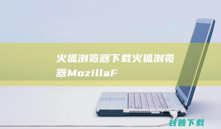 火狐浏览器下载-火狐浏览器(MozillaFirefox)v119.0官方最新版