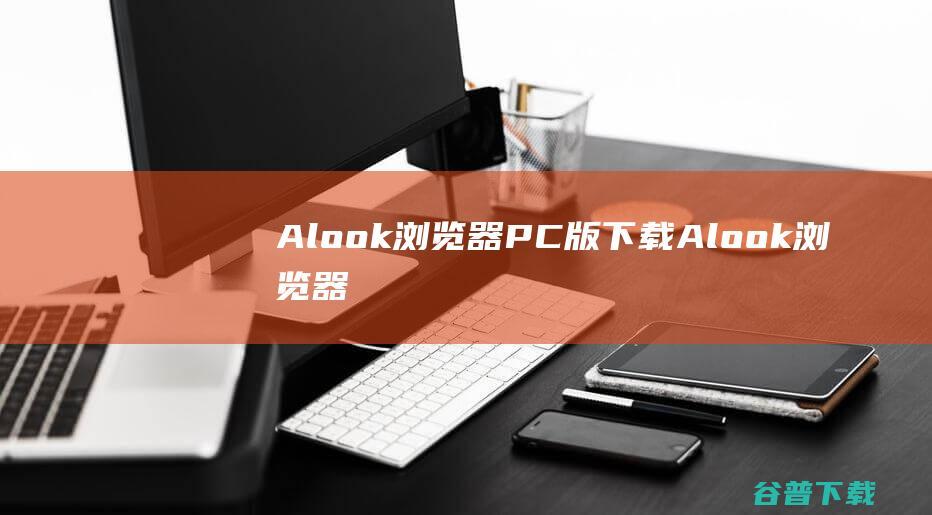 Alook浏览器PC版下载-Alook浏览器电脑版v8.5官方最新版