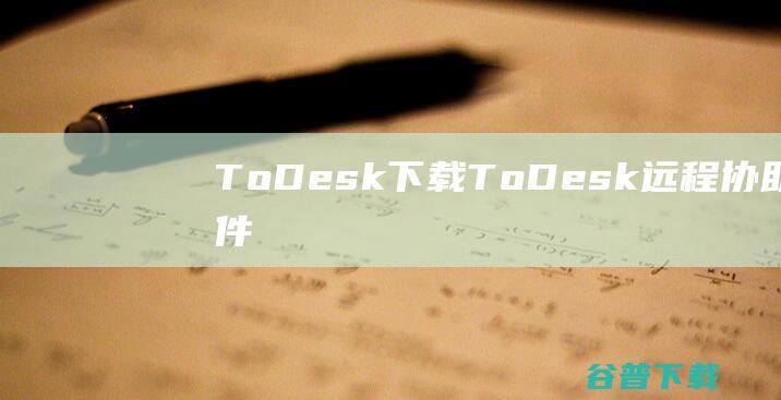 ToDesk下载-ToDesk(远程协助软件)v4.7.2.0官方免费版