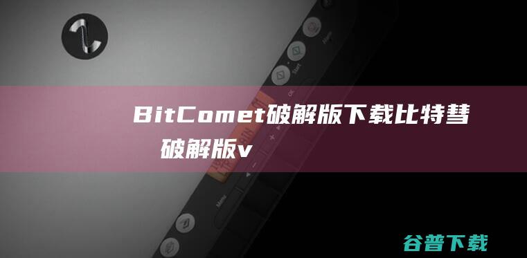 BitComet破解版下载-比特彗星破解版v2.04吾爱破解版
